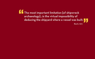 “   The most important limitation [of shipwreck
    archaeology]…is the virtual impossibility of


                                                         ”
    deducing the shipyard where a vessel was built.
                                           Basch, 1972
 