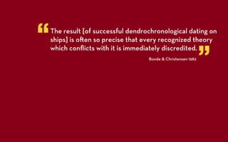 “   The result [of successful dendrochronological dating on
    ships] is o en so precise that every recognized theory


                                                               ”
    which conﬂicts with it is immediately discredited.
                                    Bonde & Christensen 1982
 