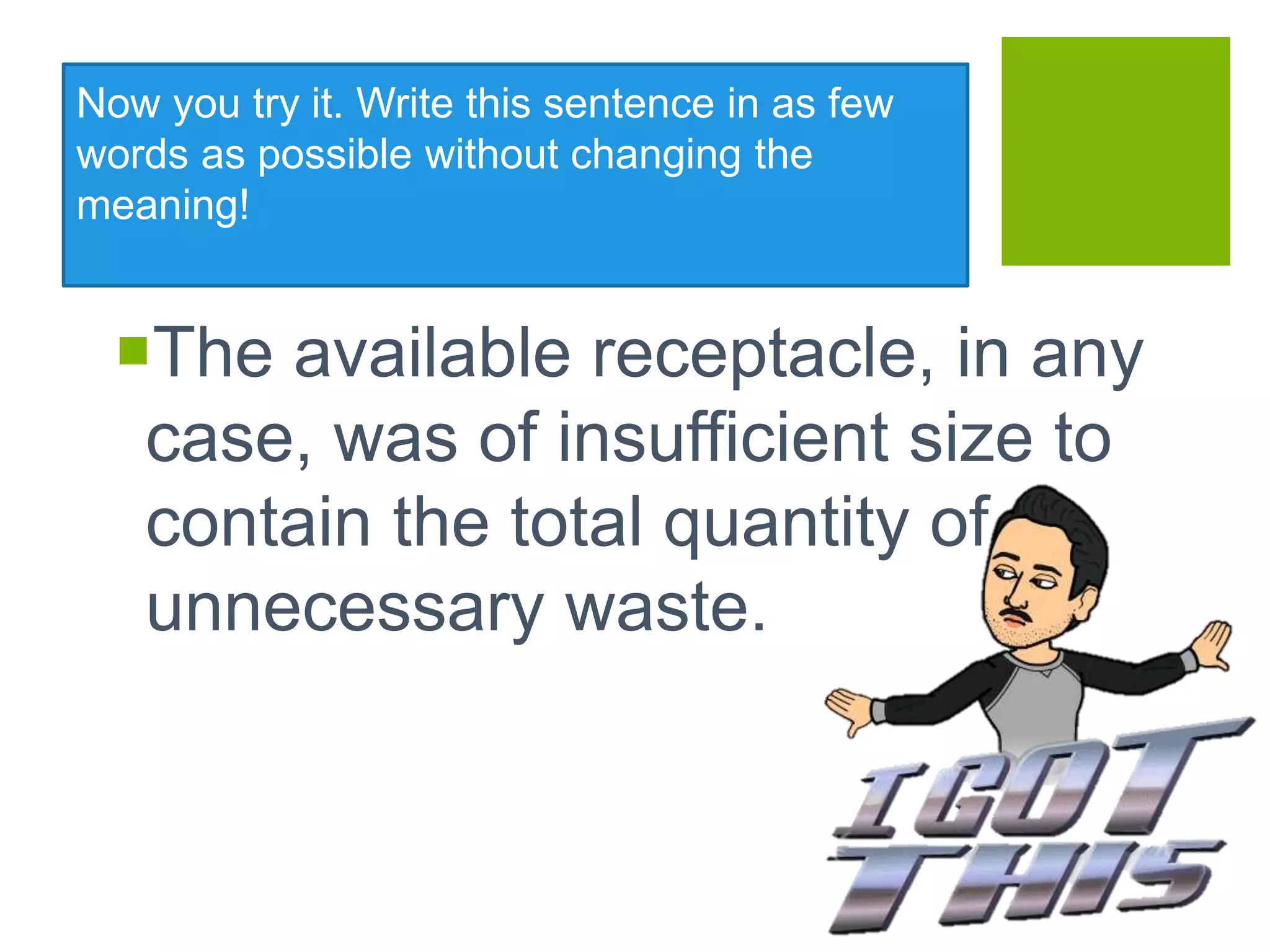 Now you try it. Write this sentence in as few
words as possible without changing the
meaning!
The available receptacle, in any
case, was of insufficient size to
contain the total quantity of
unnecessary waste.
 