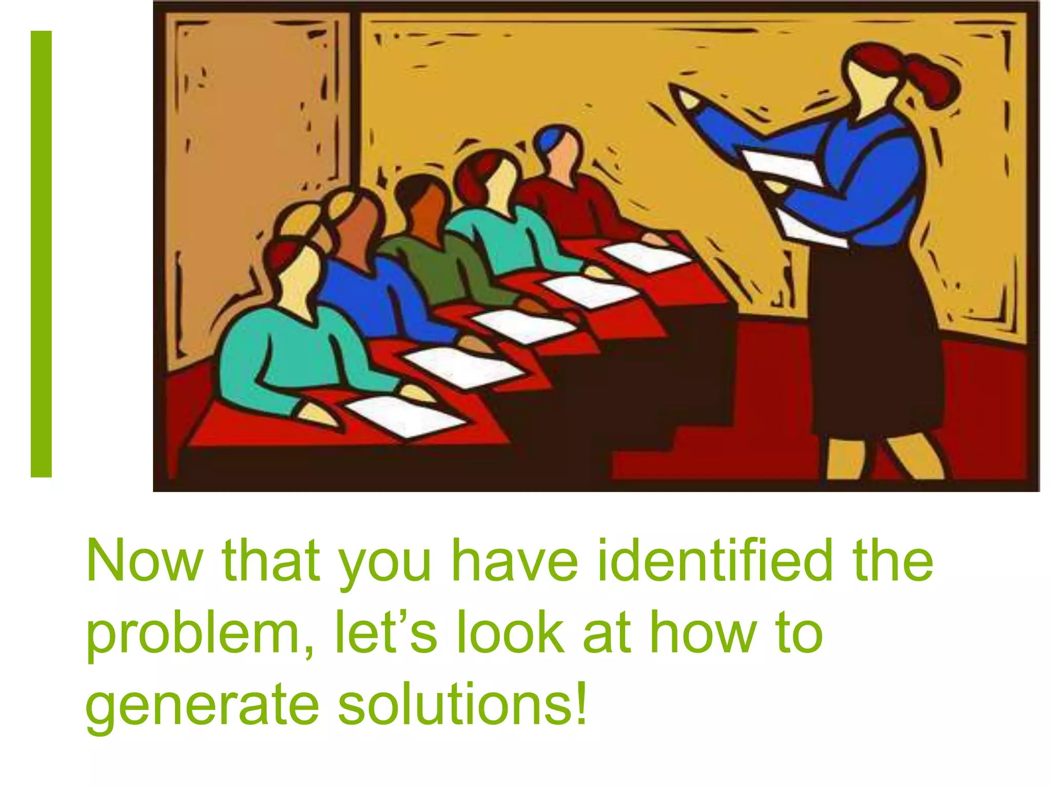 Now that you have identified the
problem, let’s look at how to
generate solutions!
 