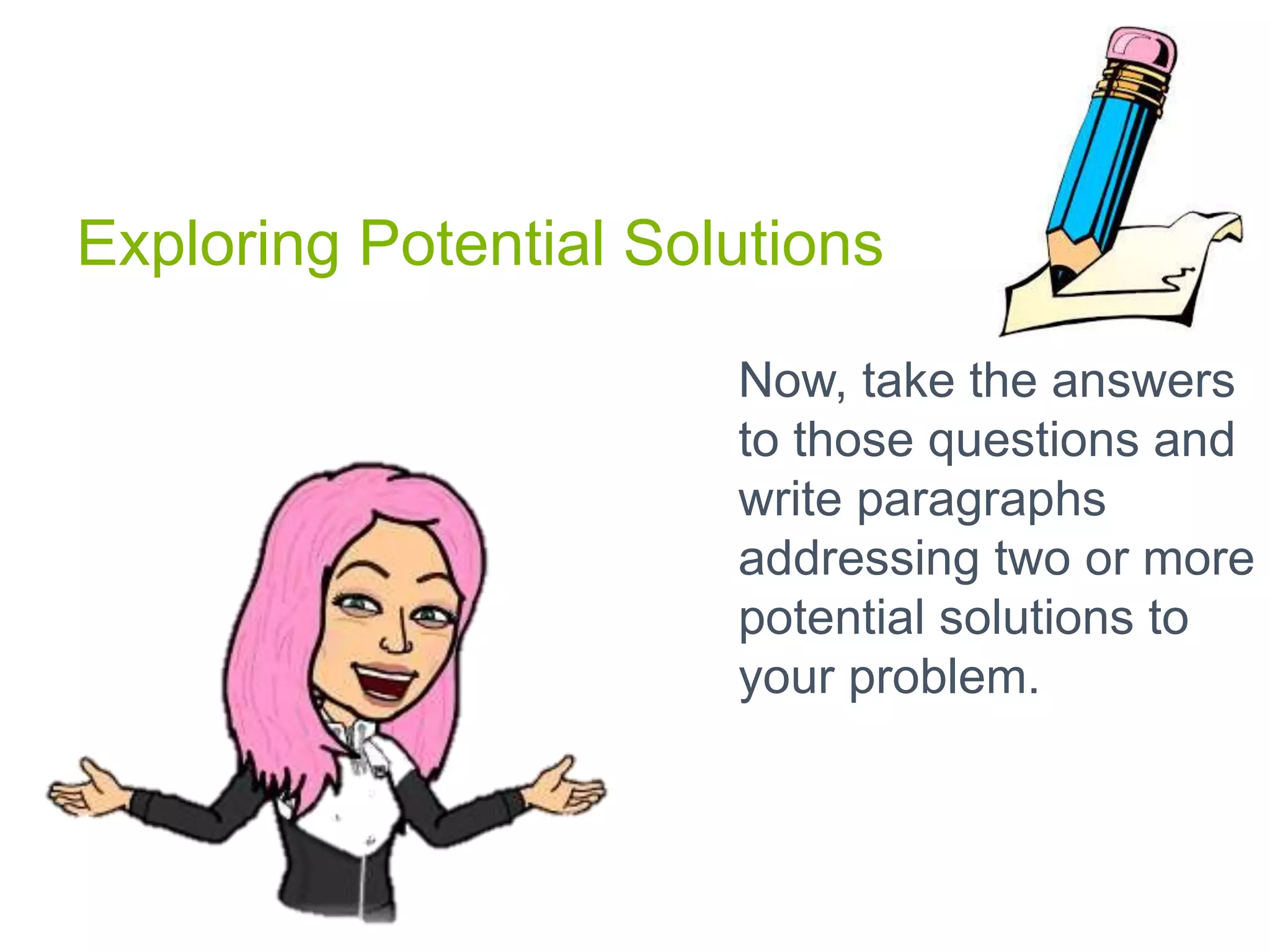 Exploring Potential Solutions
Now, take the answers
to those questions and
write paragraphs
addressing two or more
potential solutions to
your problem.
 