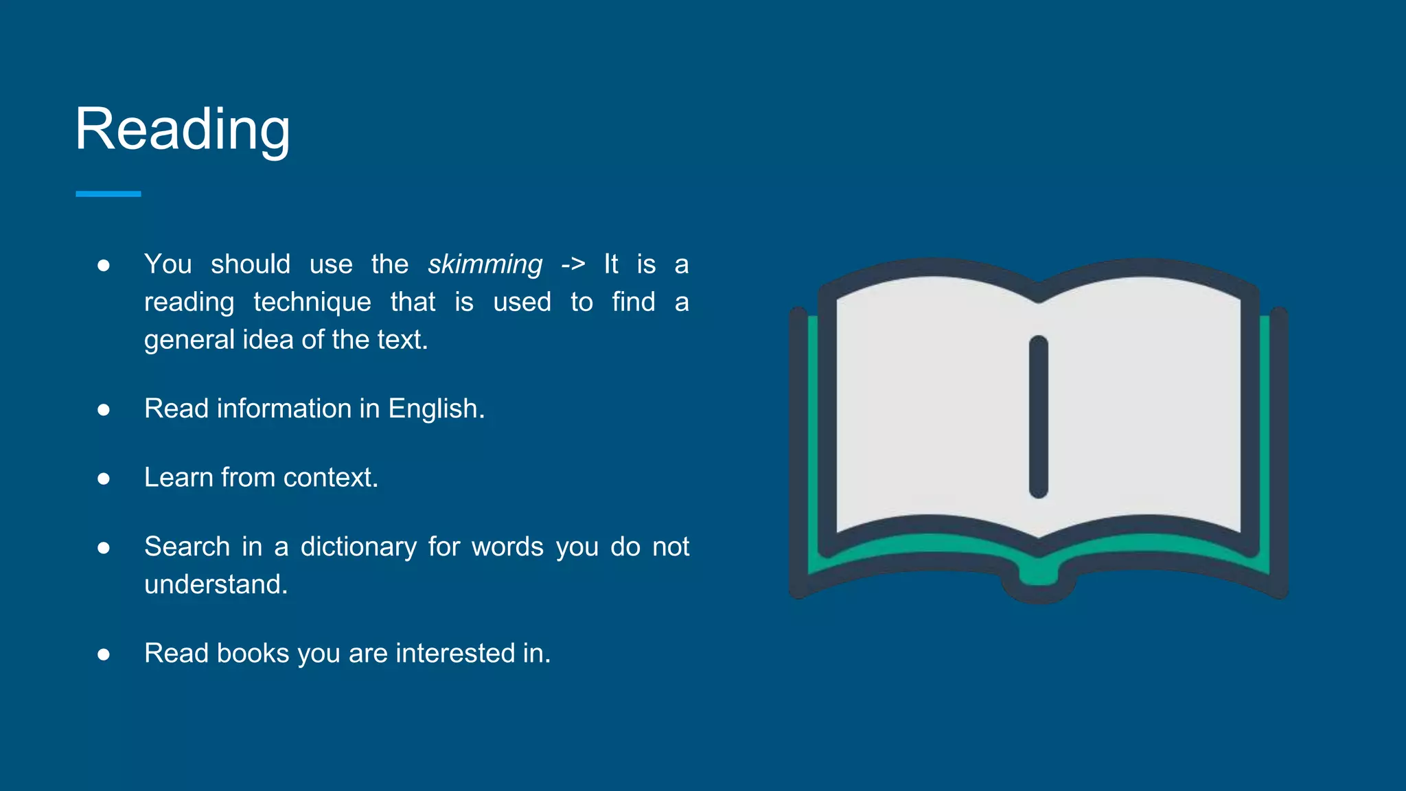 Reading
● You should use the skimming -> It is a
reading technique that is used to find a
general idea of the text.
● Read information in English.
● Learn from context.
● Search in a dictionary for words you do not
understand.
● Read books you are interested in.
 