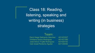 Class 18: Reading,
listening, speaking and
writing (in business)
strategies
Team:
Demi Hegai Salmerón Sánchez A01422307
Viridiana Quiroz Rodríguez A01421385
José Arturo Trujillo Rodríguez A01420142
Iván Israel Perdomo Aguilar A01129436
 