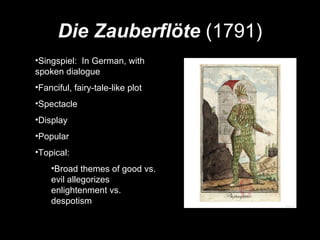Die Zauberflöte  (1791) Singspiel:  In German, with spoken dialogue Fanciful, fairy-tale-like plot Spectacle Display Popular Topical: Broad themes of good vs. evil allegorizes enlightenment vs. despotism 