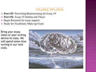    Post #35 Prewriting/Brainstorming for Essay #5
   Post #36 Essay #5 Outline and Thesis
   Begin Research for essay support
   Study for Vocabulary Make-up Exam


Bring your essay
notes or your writing
device to class. We
will spend some time
writing in our next
class.
 