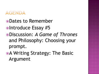Dates to Remember
Introduce Essay #5
Discussion: A Game of Thrones
 and Philosophy: Choosing your
 prompt.
A Writing Strategy: The Basic
 Argument
 