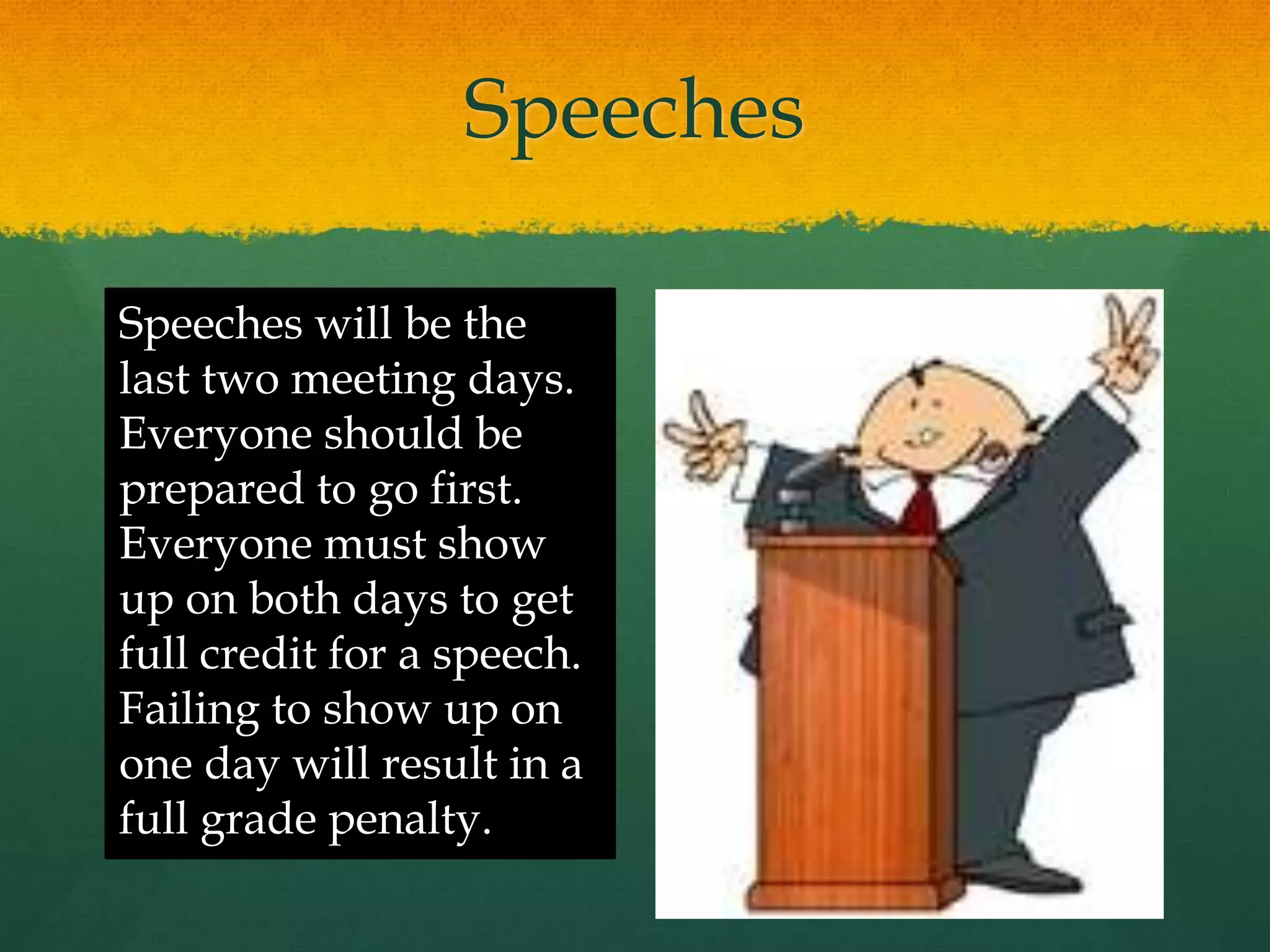 Speeches
Speeches will be the
last two meeting days.
Everyone should be
prepared to go first.
Everyone must show
up on both days to get
full credit for a speech.
Failing to show up on
one day will result in a
full grade penalty.
 