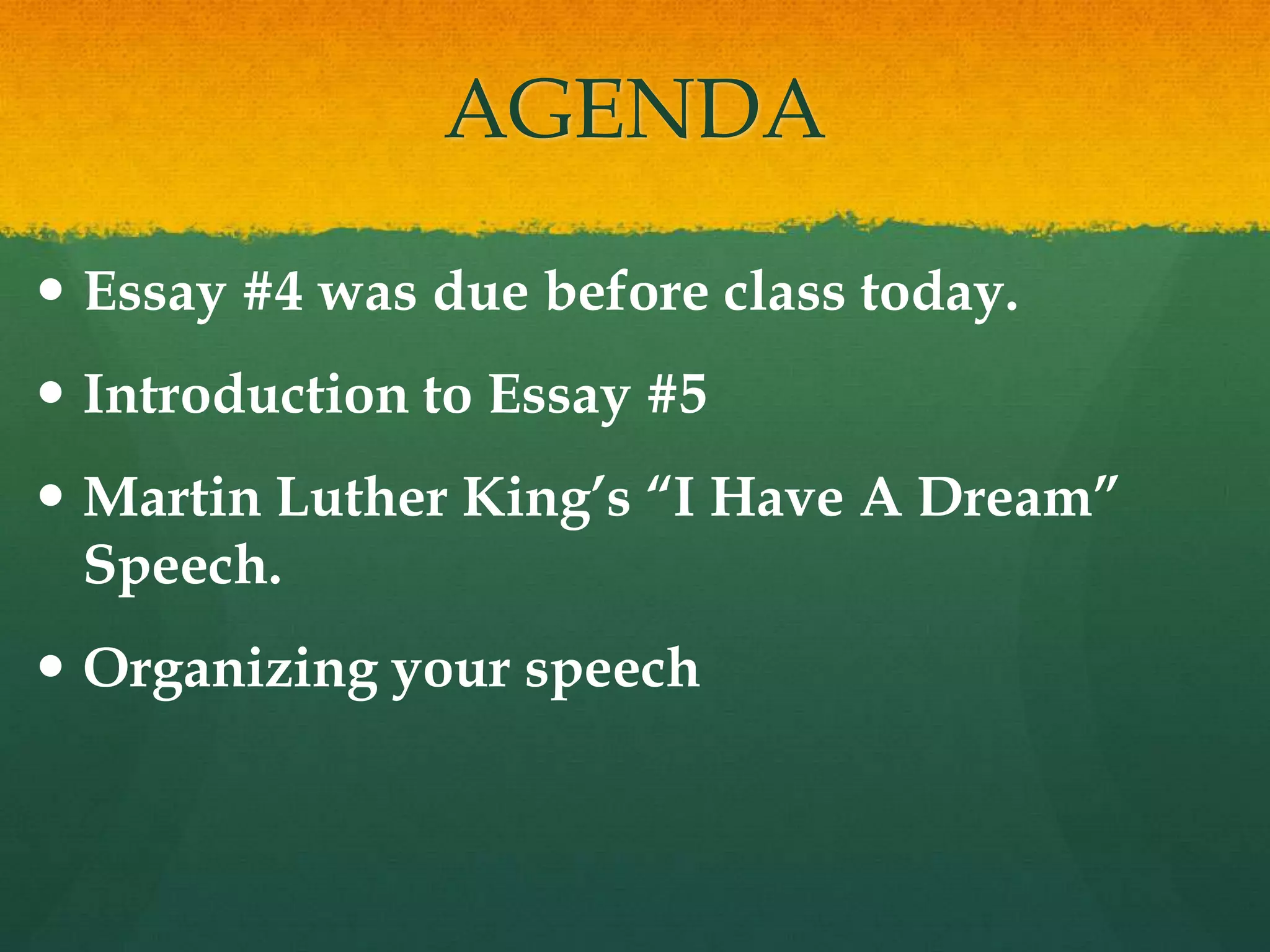 AGENDA
 Essay #4 was due before class today.
 Introduction to Essay #5
 Martin Luther King’s “I Have A Dream”
Speech.
 Organizing your speech
 