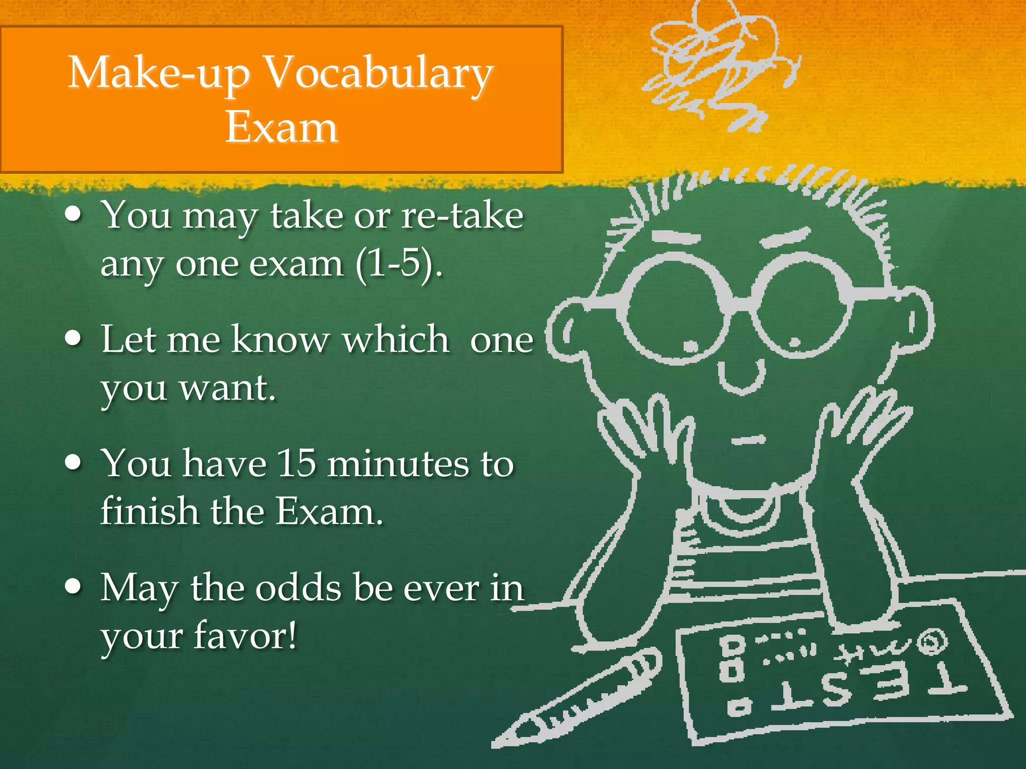 Make-up Vocabulary
Exam
 You may take or re-take
any one exam (1-5).
 Let me know which one
you want.
 You have 15 minutes to
finish the Exam.
 May the odds be ever in
your favor!
 