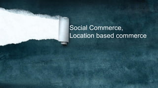 Social Commerce,
Location based commerce
 