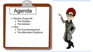 Agenda
 Review: Essay #4:
 The Problem
 The Solution
 New
 The Counterargument
 The Alternative Solutions
 