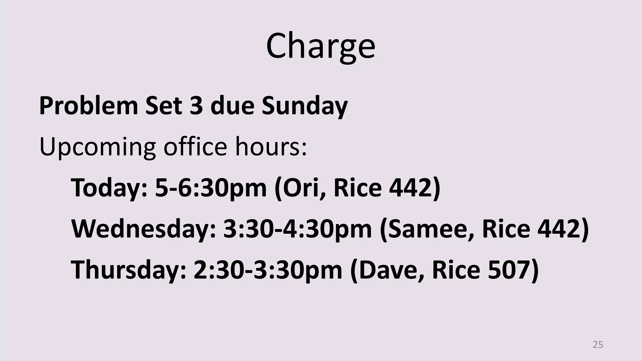 Charge
Problem Set 3 due Sunday
Upcoming office hours:
Today: 5-6:30pm (Ori, Rice 442)
Wednesday: 3:30-4:30pm (Samee, Rice 442)
Thursday: 2:30-3:30pm (Dave, Rice 507)
25
 
