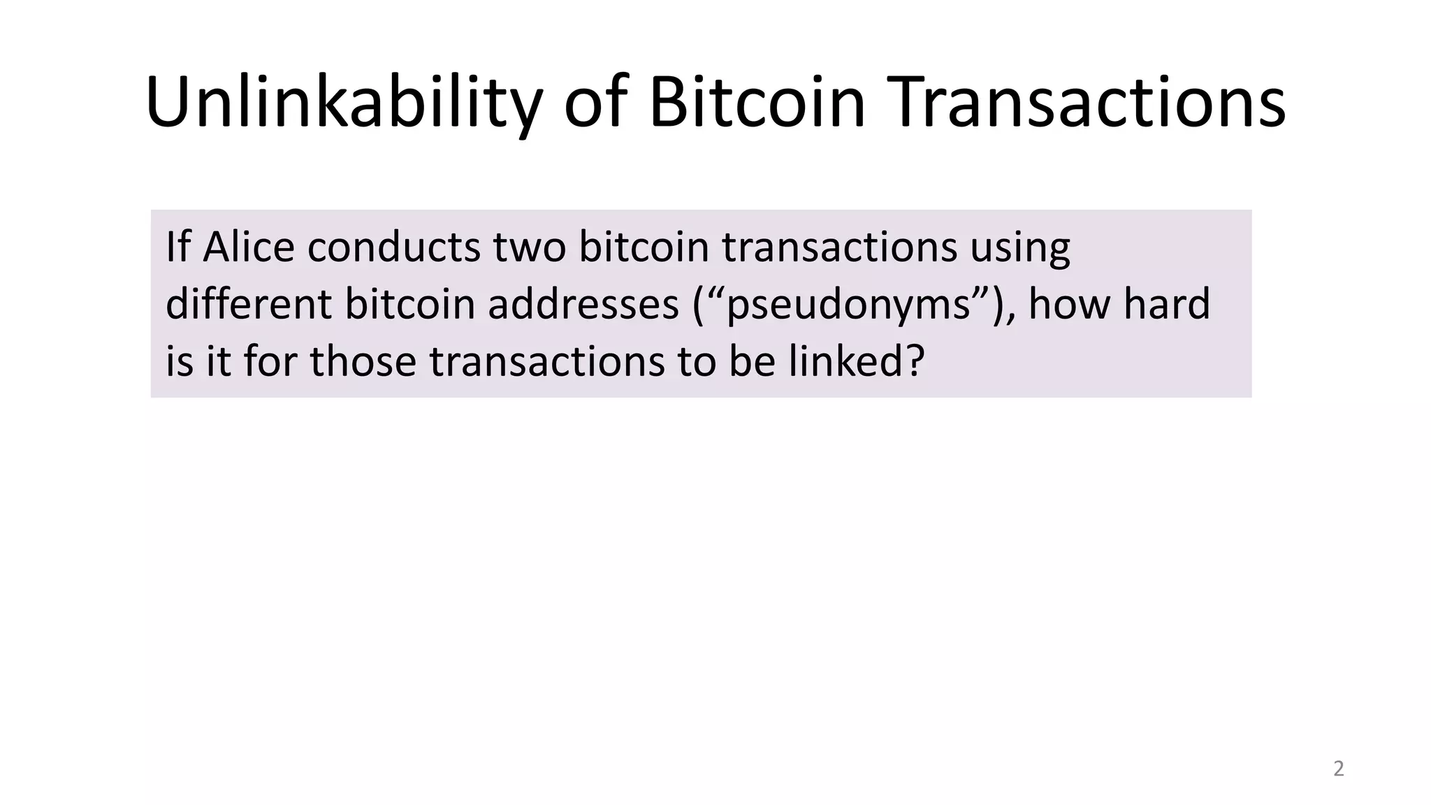 Unlinkability of Bitcoin Transactions
2
If Alice conducts two bitcoin transactions using
different bitcoin addresses (“pseudonyms”), how hard
is it for those transactions to be linked?
 