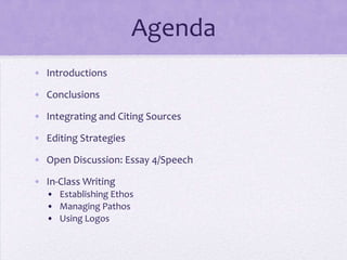 Agenda
• Introductions

• Conclusions

• Integrating and Citing Sources

• Editing Strategies

• Open Discussion: Essay 4/Speech

• In-Class Writing
  • Establishing Ethos
  • Managing Pathos
  • Using Logos
 