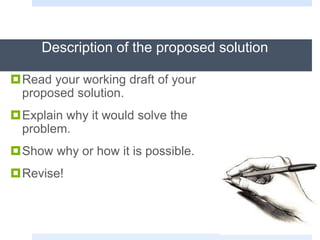 Description of the proposed solution
Read your working draft of your
proposed solution.
Explain why it would solve the
problem.
Show why or how it is possible.
Revise!
 