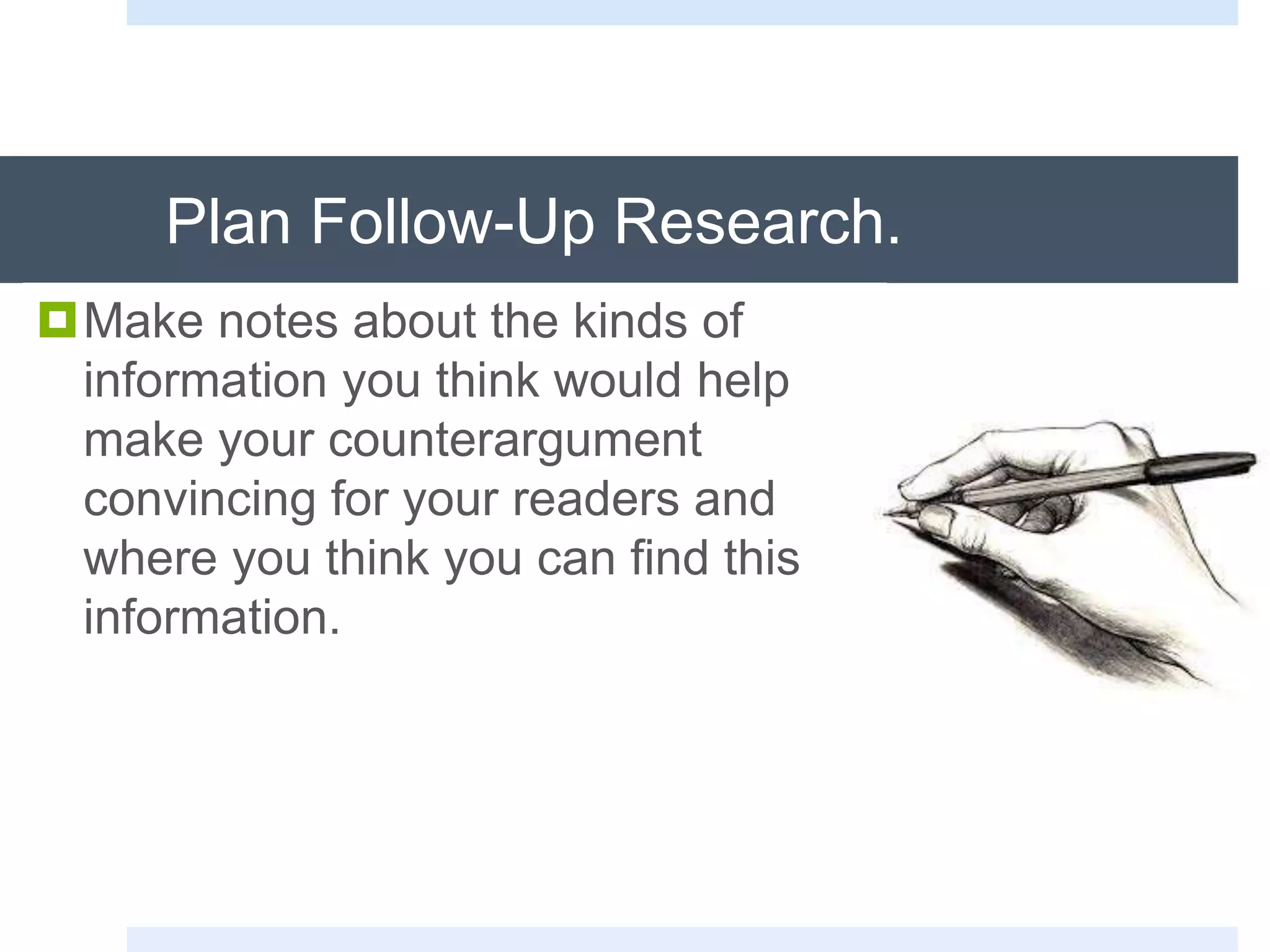 Plan Follow-Up Research.
Make notes about the kinds of
information you think would help
make your counterargument
convincing for your readers and
where you think you can find this
information.
 