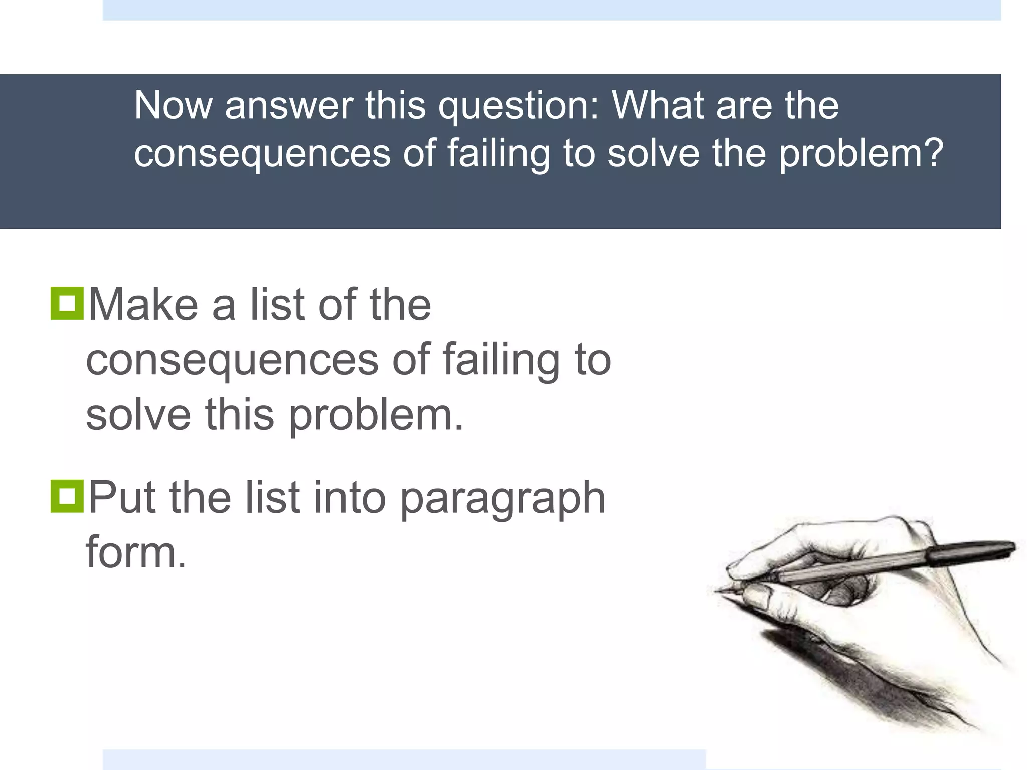 Now answer this question: What are the
consequences of failing to solve the problem?
Make a list of the
consequences of failing to
solve this problem.
Put the list into paragraph
form.
 