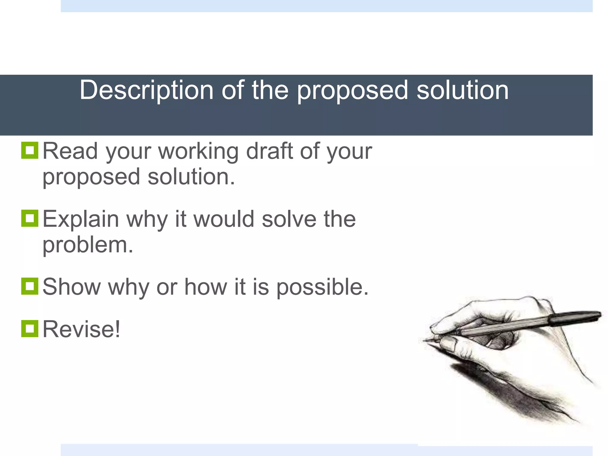 Description of the proposed solution
Read your working draft of your
proposed solution.
Explain why it would solve the
problem.
Show why or how it is possible.
Revise!
 