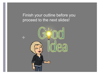 +
Finish your outline before you
proceed to the next slides!
 