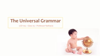 The Universal Grammar
LCD 105 – Class 19 – Professor Nathacia
 