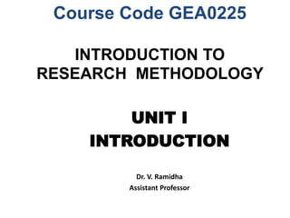 Course Code GEA0225
INTRODUCTION TO
RESEARCH METHODOLOGY
UNIT I
INTRODUCTION
Dr. V. Ramidha
Assistant Professor
 