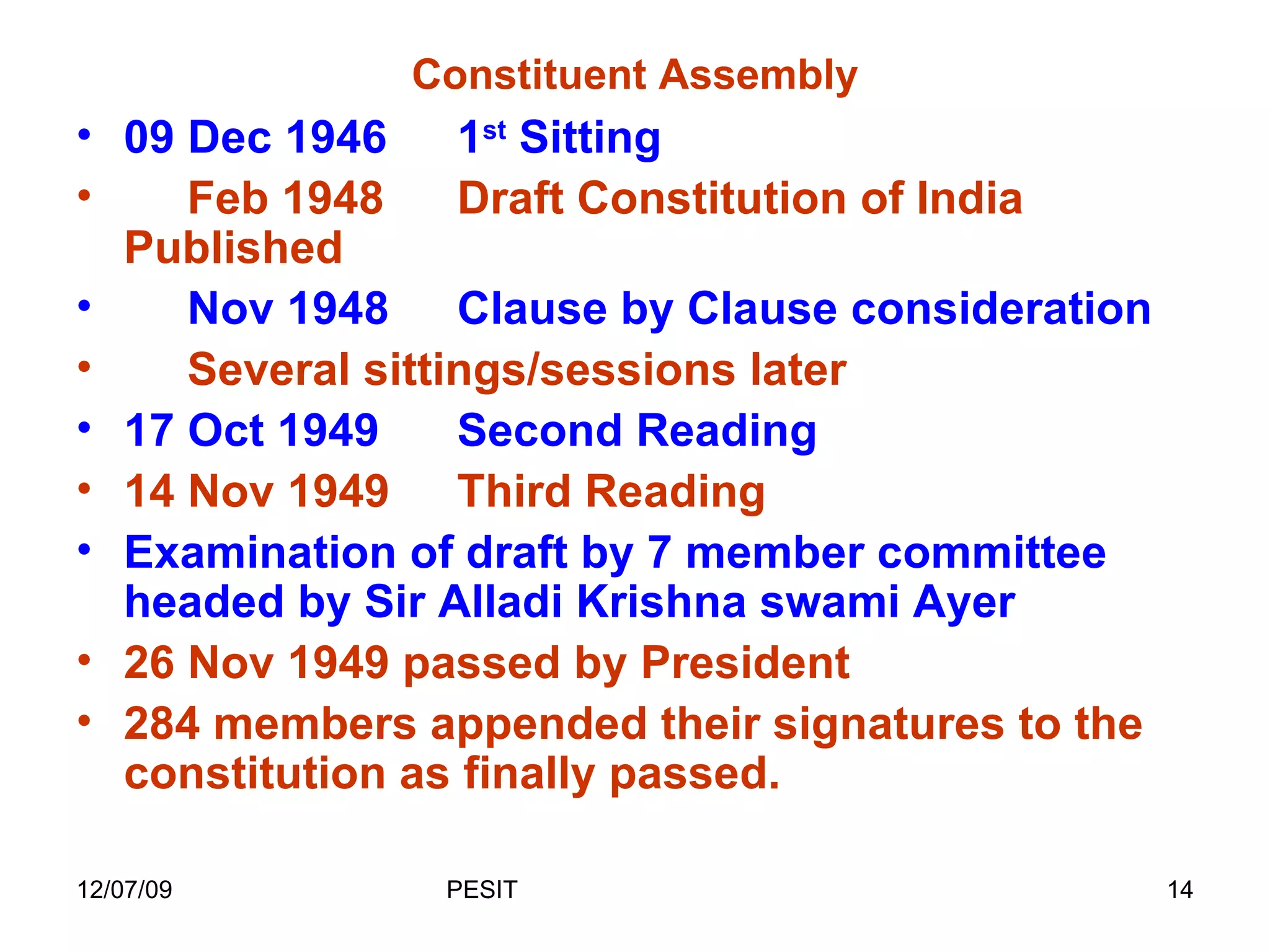 Constituent Assembly 09 Dec 1946 1 st  Sitting Feb 1948 Draft Constitution of India Published Nov 1948 Clause by Clause consideration Several sittings/sessions later 17 Oct 1949 Second Reading 14 Nov 1949 Third Reading Examination of draft by 7 member committee headed by Sir Alladi Krishna swami Ayer 26 Nov 1949 passed by President 284 members appended their signatures to the constitution as finally passed. 