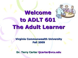 Welcome  to ADLT 601  The Adult Learner Virginia Commonwealth University  Fall 2009  Dr. Terry Carter  [email_address] 