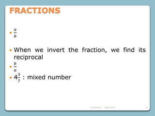 23/10/2018 Taller 2018 12

𝑎
𝑏
 When we invert the fraction, we find its
reciprocal

𝑏
𝑎
 4
3
7
: mixed number
FRACTIONS
 