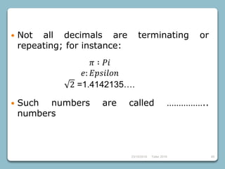 23/10/2018 Taller 2018 49
 Not all decimals are terminating or
repeating; for instance:
 Such numbers are called ……………..
numbers
𝜋 ∶ 𝑃𝑖
𝑒: 𝐸𝑝𝑠𝑖𝑙𝑜𝑛
2 =1.4142135….
 