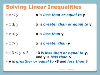 23/10/2018 Taller 2018 59
Solving Linear Inequalities
 𝑥 ≤ 𝑦 x is less than or equal to y
 𝑥 ≥ 𝑦 x is greater than or equal to y
 𝑥 < 𝑦 x is less than y
 𝑥 > 𝑦 x is greater than y
 −3 ≤ 𝑦 < 5 -3 is less than or equal to y,
and y is less than 5
 y is greather or equal to -3 and less than 5
 