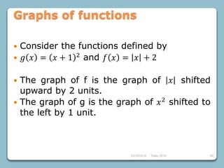23/10/2018 Taller 2018 69
Graphs of functions
 Consider the functions defined by
 𝑔 𝑥 = 𝑥 + 1 2 and 𝑓 𝑥 = 𝑥 + 2
 The graph of f is the graph of 𝑥 shifted
upward by 2 units.
 The graph of g is the graph of 𝑥2 shifted to
the left by 1 unit.
 