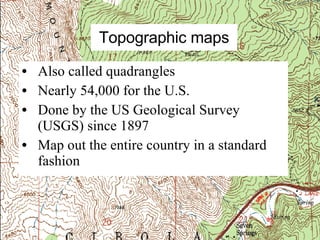 Topographic maps Also called quadrangles Nearly 54,000 for the U.S. Done by the US Geological Survey (USGS) since 1897 Map out the entire country in a standard fashion 