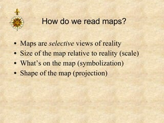 How do we read maps? Maps are  selective  views of reality Size of the map relative to reality (scale) What’s on the map (symbolization) Shape of the map (projection) 