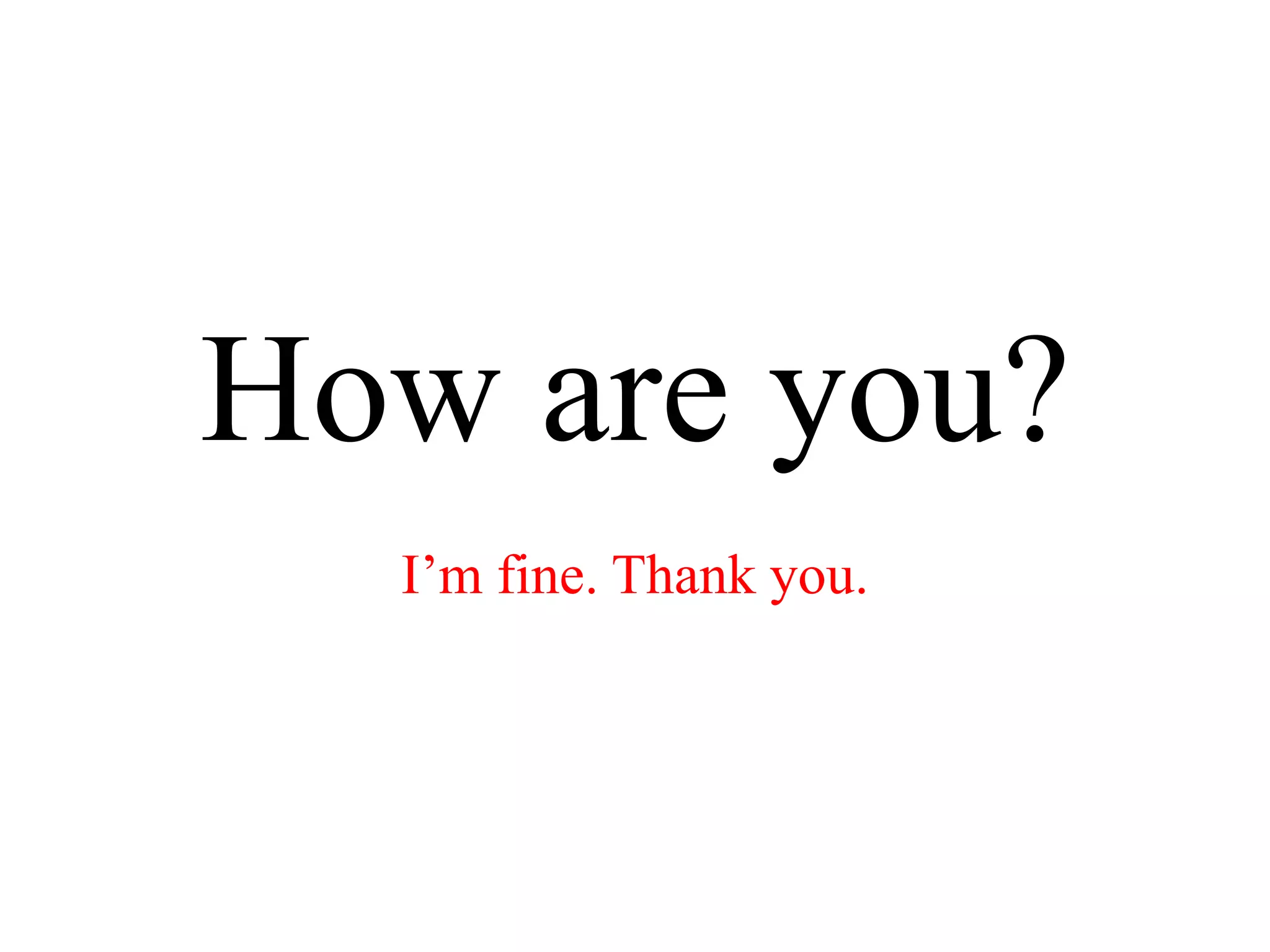 How are you?
I’m fine. Thank you.
 