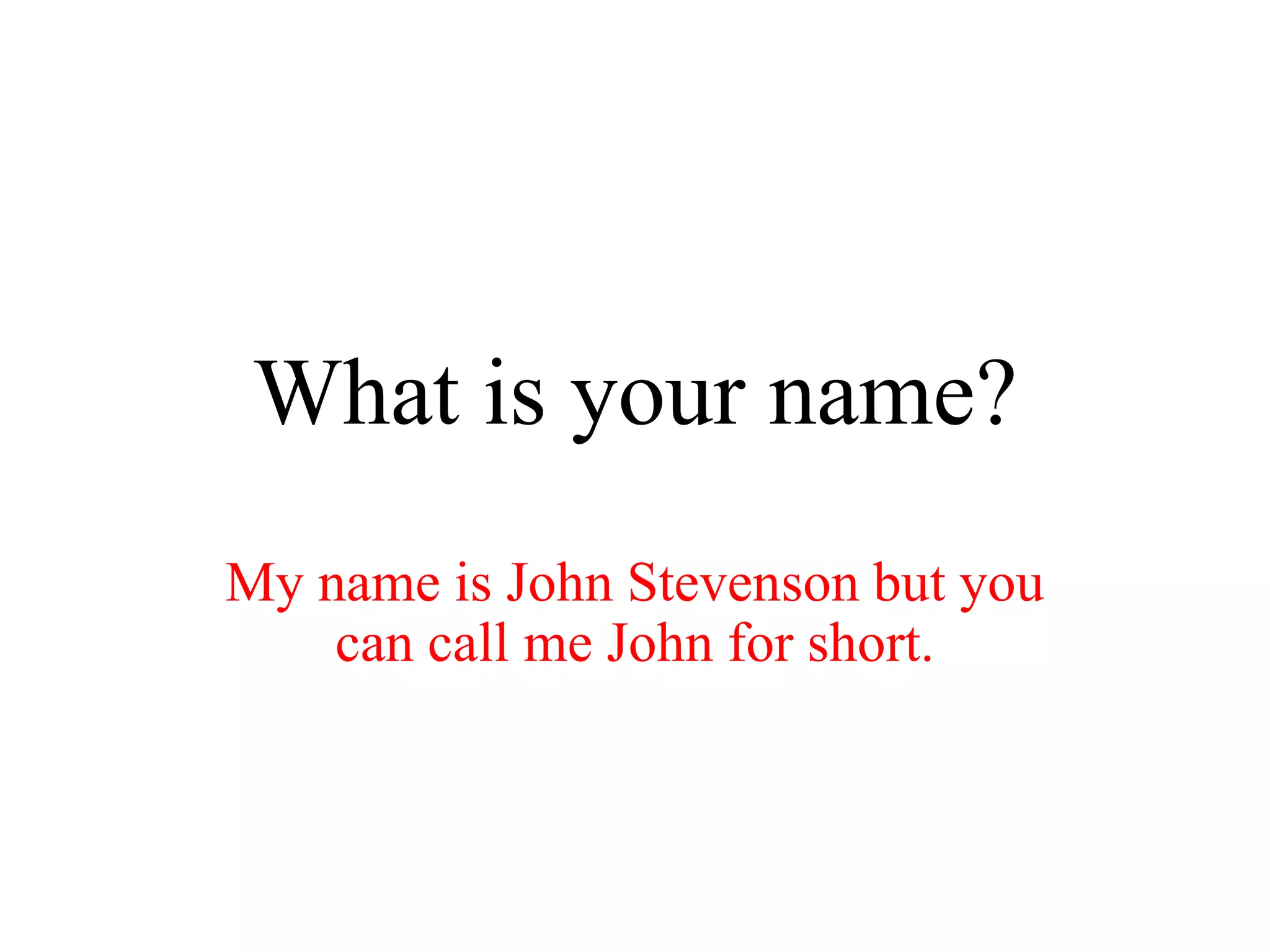What is your name?
My name is John Stevenson but you
can call me John for short.
 
