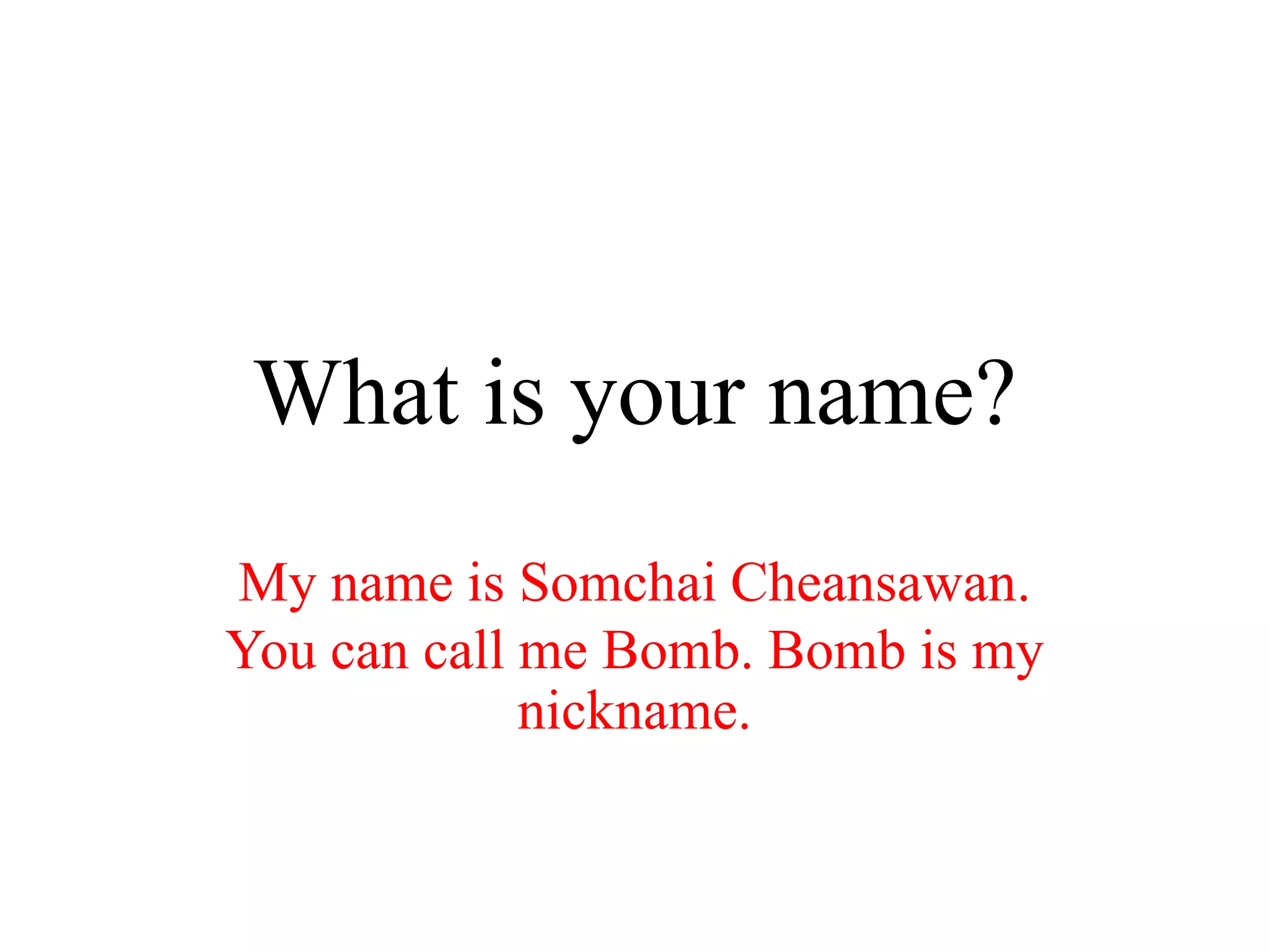 What is your name?
My name is Somchai Cheansawan.
You can call me Bomb. Bomb is my
nickname.
 