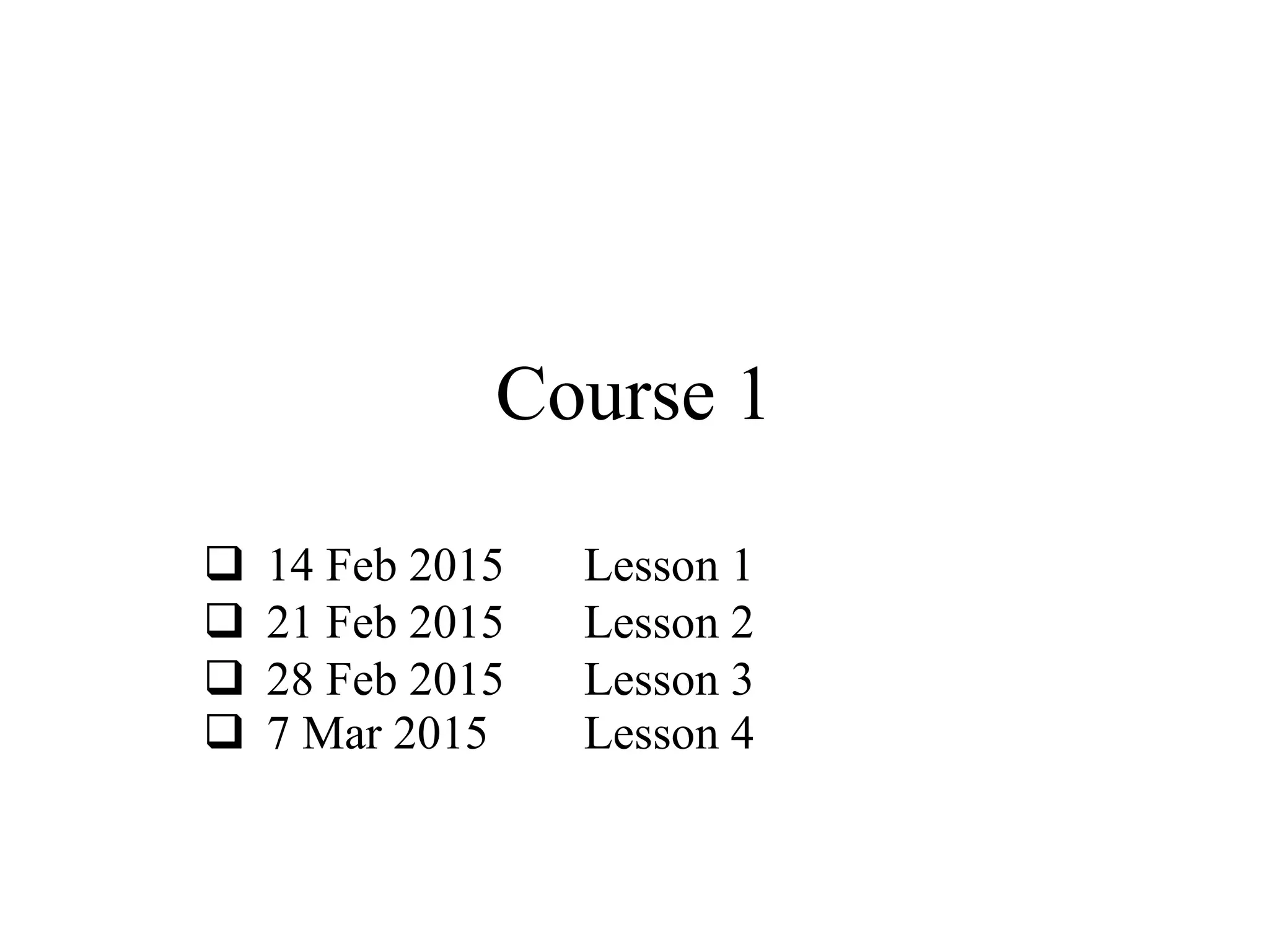 Course 1
 14 Feb 2015 Lesson 1
 21 Feb 2015 Lesson 2
 28 Feb 2015 Lesson 3
 7 Mar 2015 Lesson 4
 
