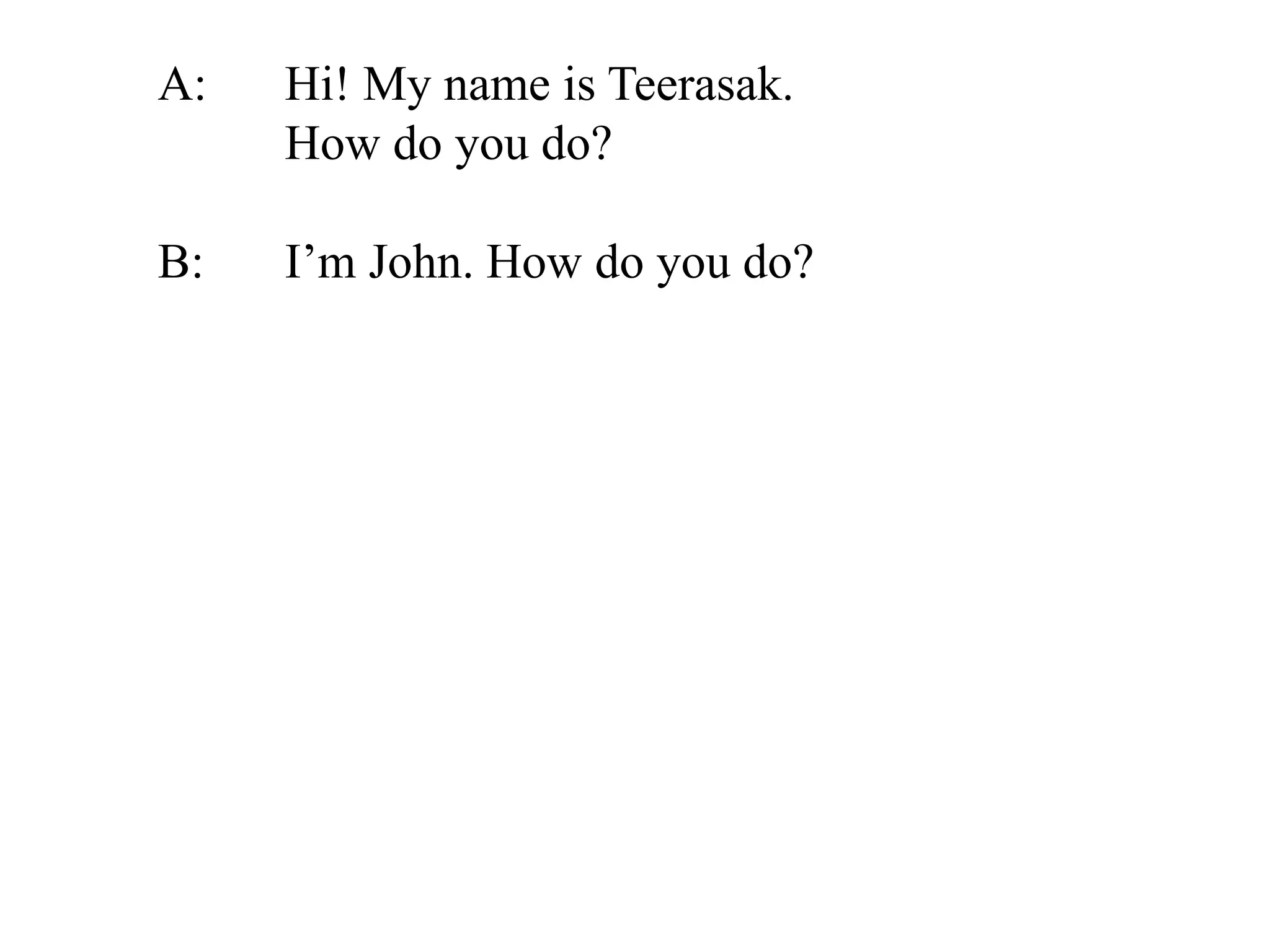 A: Hi! My name is Teerasak.
How do you do?
B: I’m John. How do you do?
 