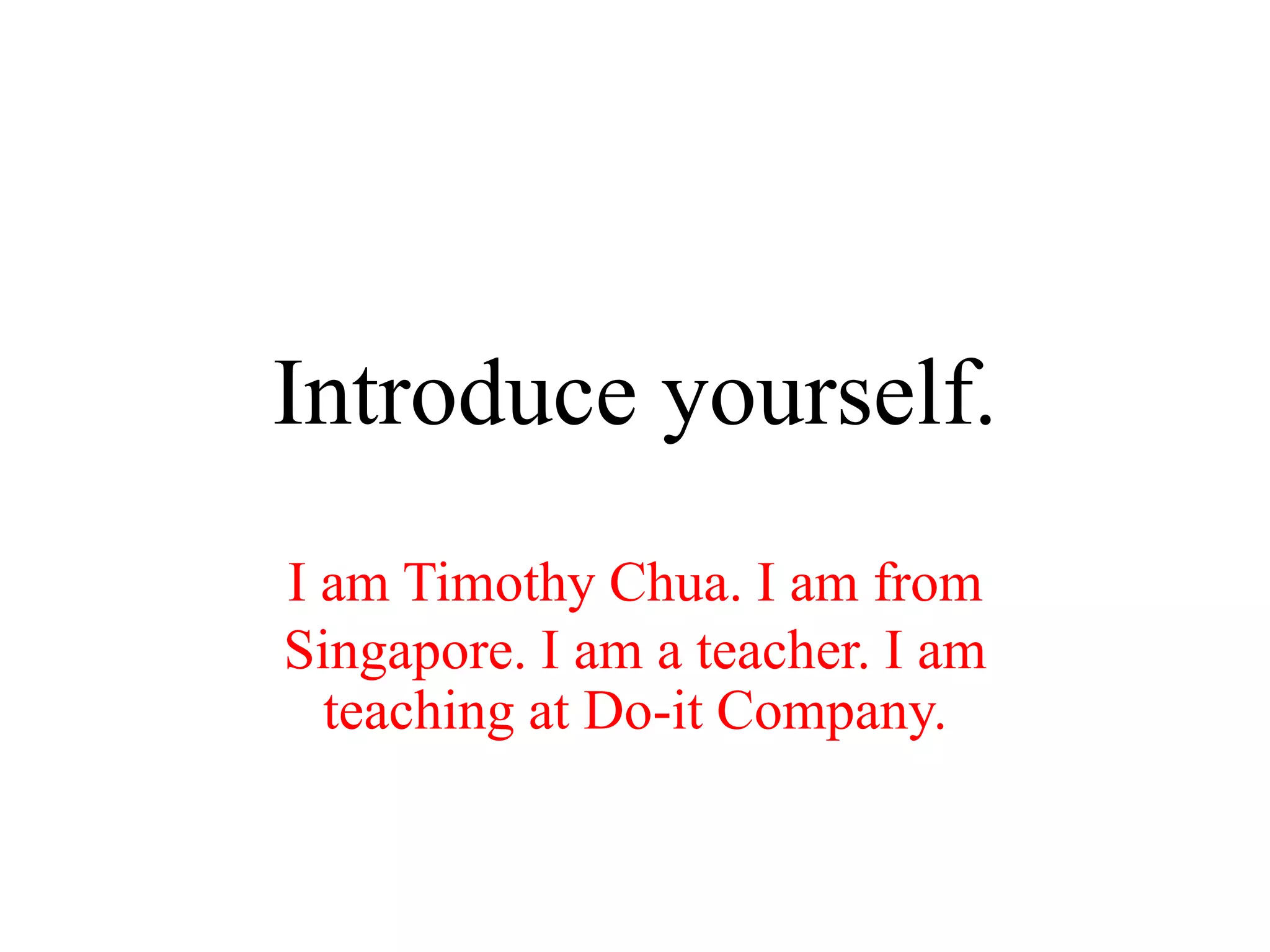 Introduce yourself.
I am Timothy Chua. I am from
Singapore. I am a teacher. I am
teaching at Do-it Company.
 