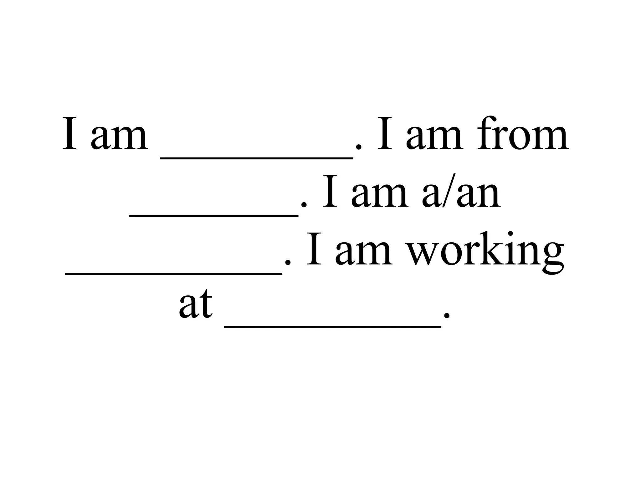 I am ________. I am from
_______. I am a/an
_________. I am working
at _________.
 