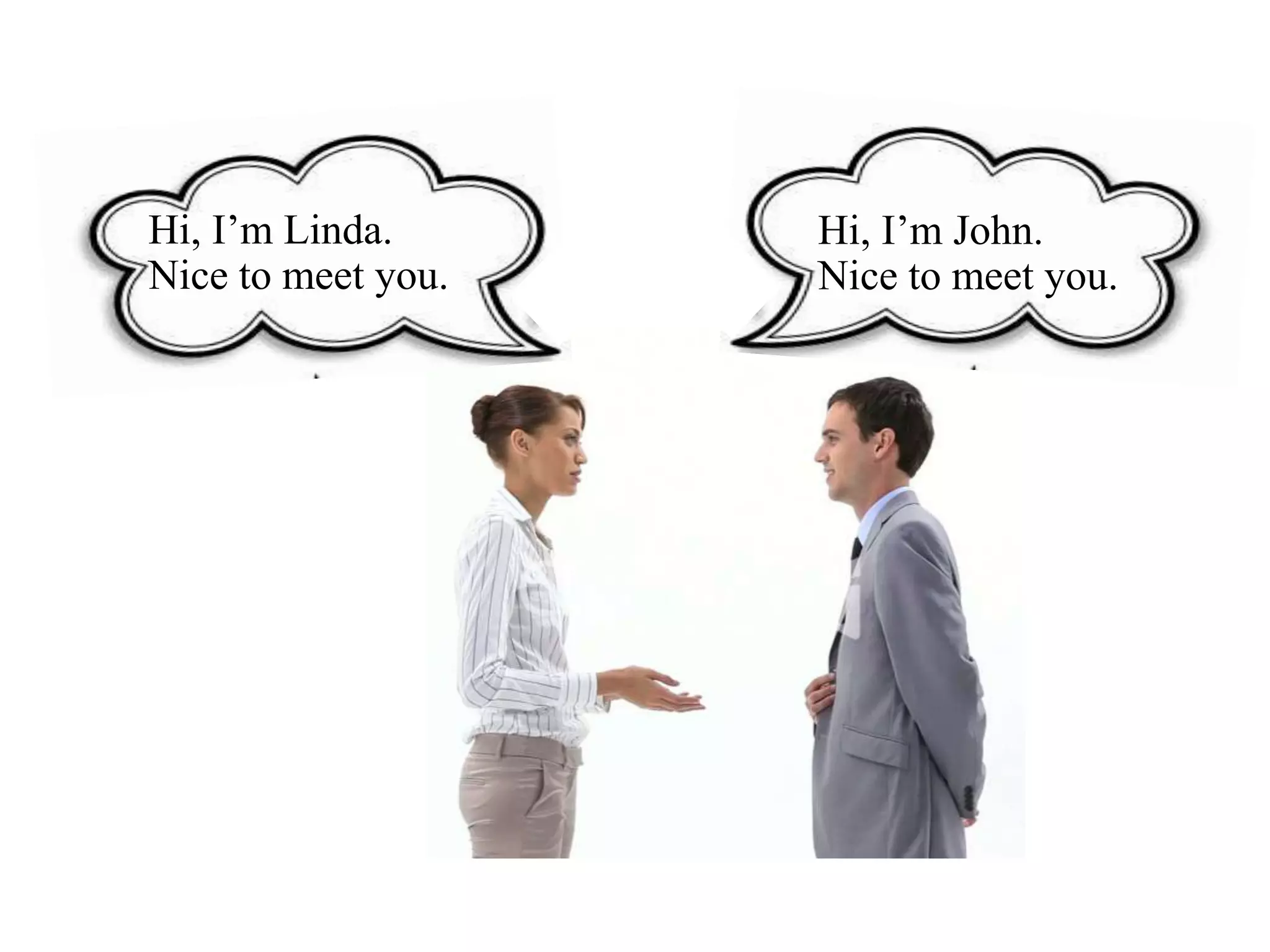 Hi, I’m Linda.
Nice to meet you.
Hi, I’m John.
Nice to meet you.
 