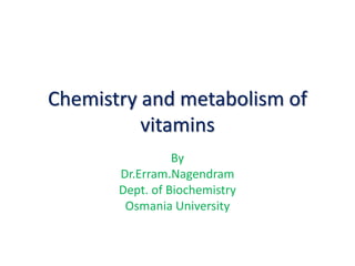 Chemistry and metabolism of
vitamins
By
Dr.Erram.Nagendram
Dept. of Biochemistry
Osmania University
 