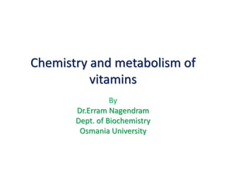 Chemistry and metabolism of
vitamins
By
Dr.Erram Nagendram
Dept. of Biochemistry
Osmania University
 