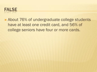 FALSE

   About 76% of undergraduate college students
    have at least one credit card, and 56% of
    college seniors have four or more cards.
 