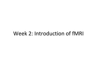 Week 2: Introduction of fMRI
 