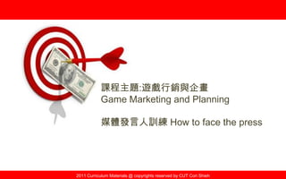 2011 Curriculum Materials @ copyrights reserved by CUT Cori Shieh
課程主題:遊戲行銷與企畫
Game Marketing and Planning
媒體發言人訓練 How to face the press
 