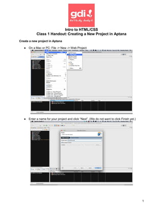 Intro to HTML/CSS
             Class 1 Handout: Creating a New Project in Aptana
Create a new project in Aptana

   ●   On a Mac or PC: File -> New -> Web Project




   ●   Enter a name for your project and click “Next”. (We do not want to click Finish yet.)




                                                                                               1
 