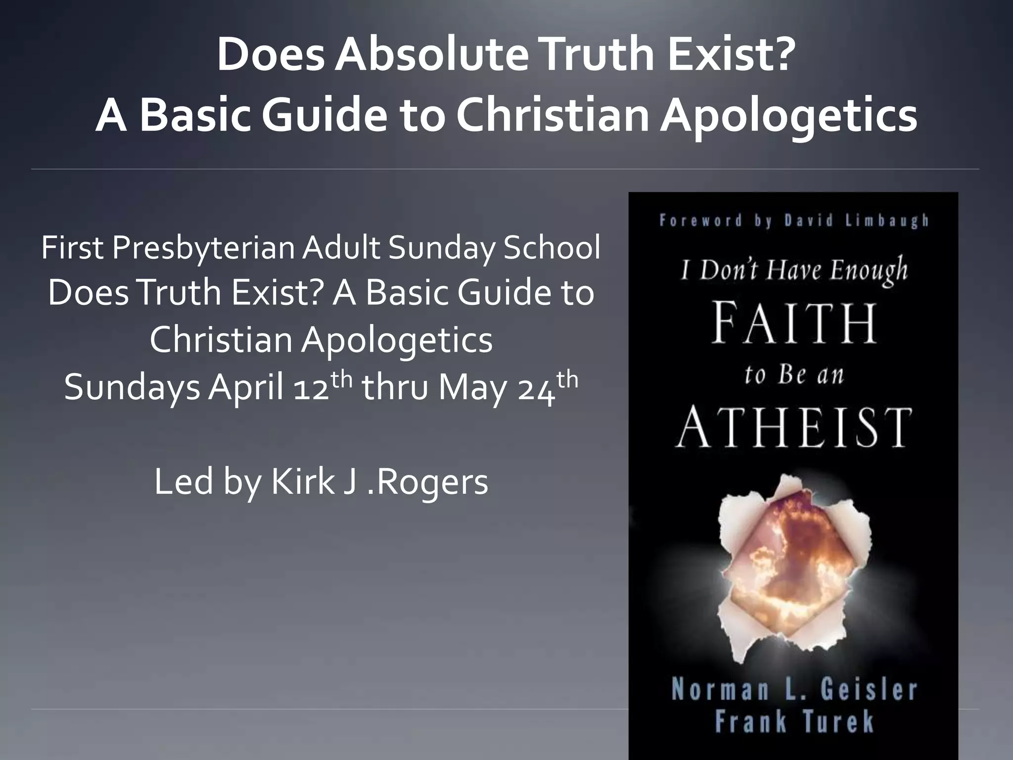 Does AbsoluteTruth Exist?
A Basic Guide to Christian Apologetics
First Presbyterian Adult Sunday School
DoesTruth Exist? A Basic Guide to
Christian Apologetics
Sundays April 12th thru May 24th
Led by Kirk J .Rogers
 