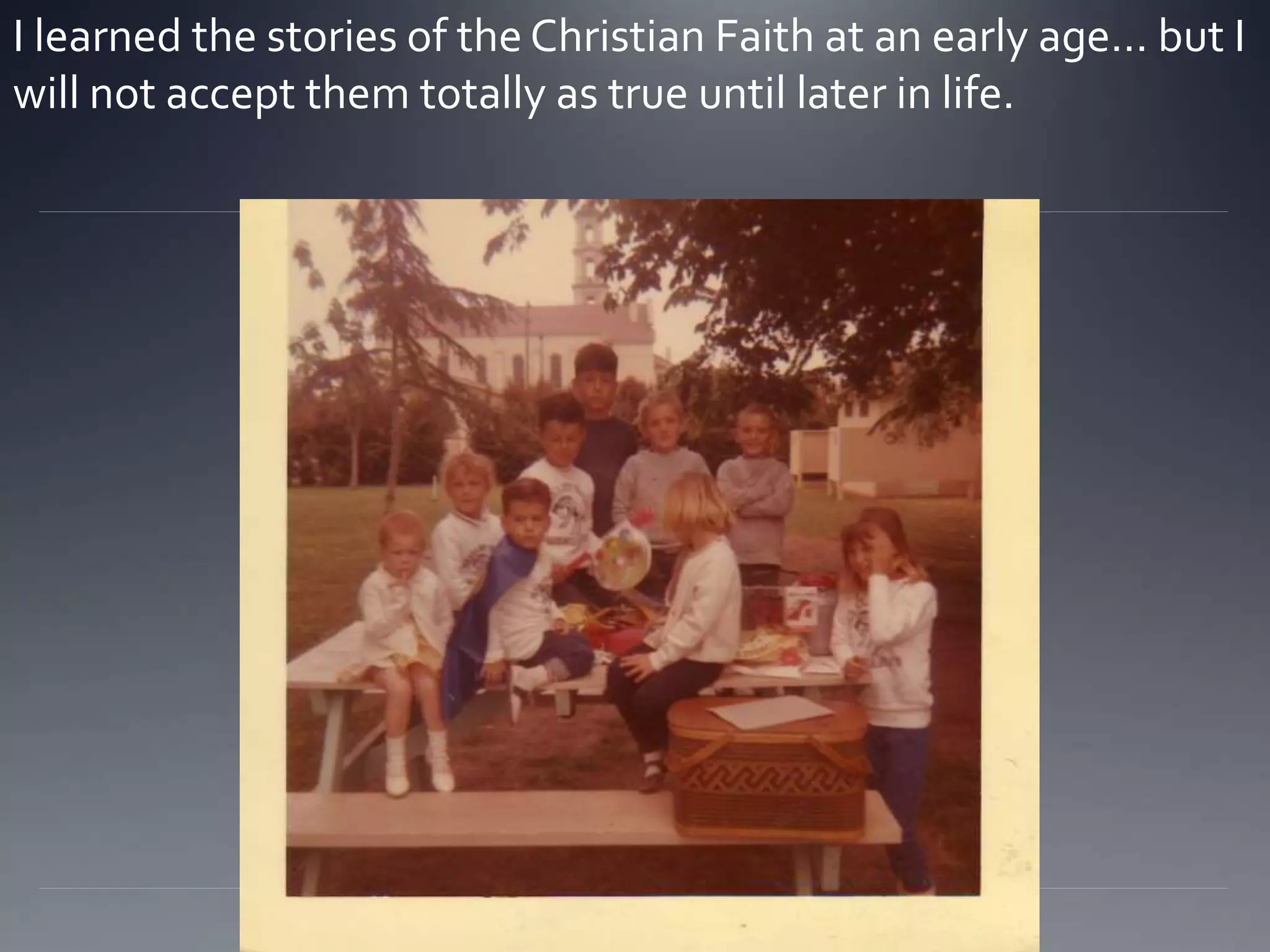 I learned the stories of the Christian Faith at an early age… but I
will not accept them totally as true until later in life.
 