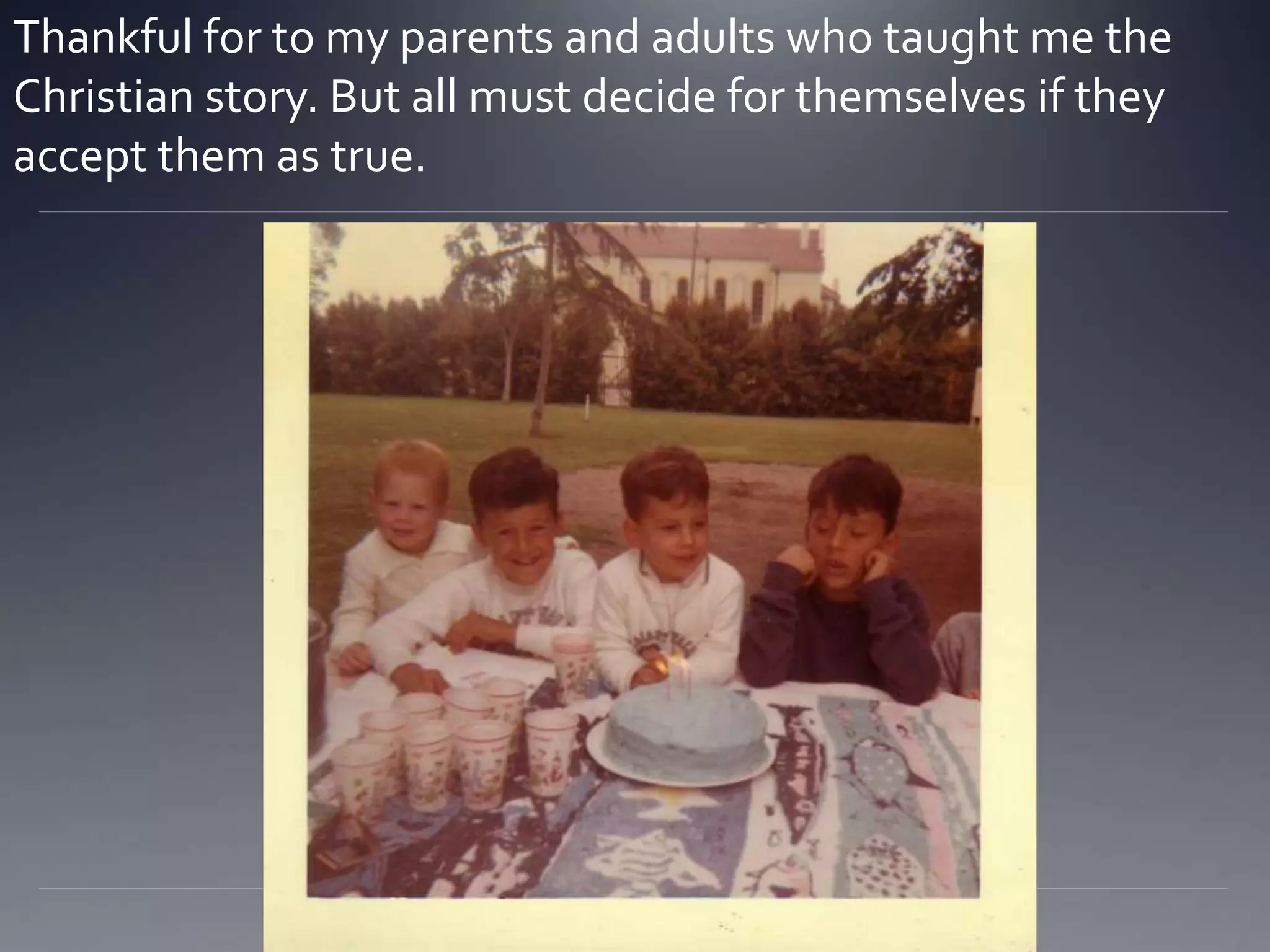 Thankful for to my parents and adults who taught me the
Christian story. But all must decide for themselves if they
accept them as true.
 